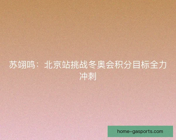 苏翊鸣：北京站挑战冬奥会积分目标全力冲刺