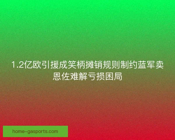 1.2亿欧引援成笑柄摊销规则制约蓝军卖恩佐难解亏损困局