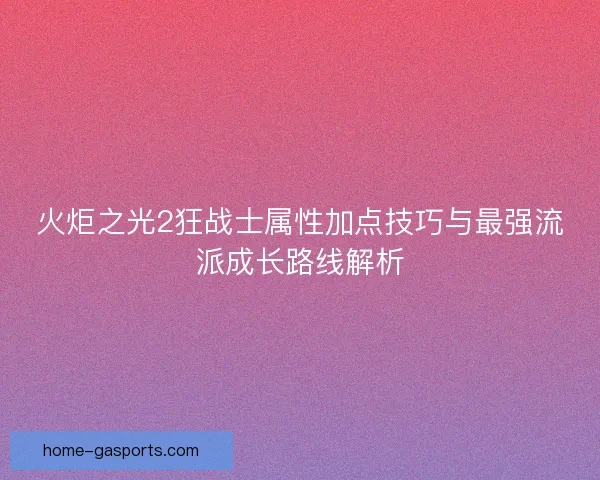 火炬之光2狂战士属性加点技巧与最强流派成长路线解析