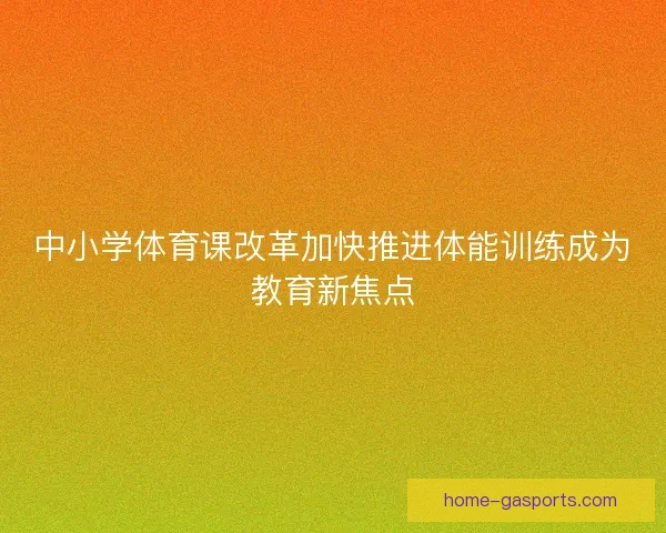 中小学体育课改革加快推进体能训练成为教育新焦点 中小学体育课改革加快推进体能训练成为教育新焦点
