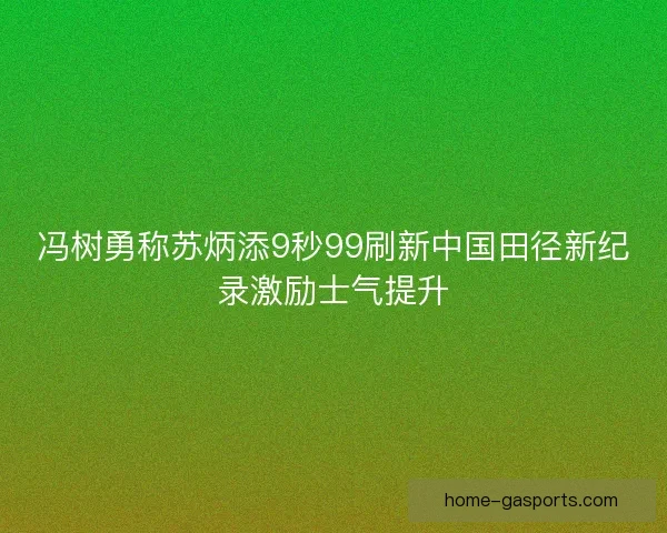 冯树勇称苏炳添9秒99刷新中国田径新纪录激励士气提升 冯树勇称苏炳添9秒99刷新中国田径新纪录激励士气提升