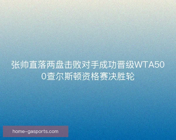 张帅直落两盘击败对手成功晋级WTA500查尔斯顿资格赛决胜轮