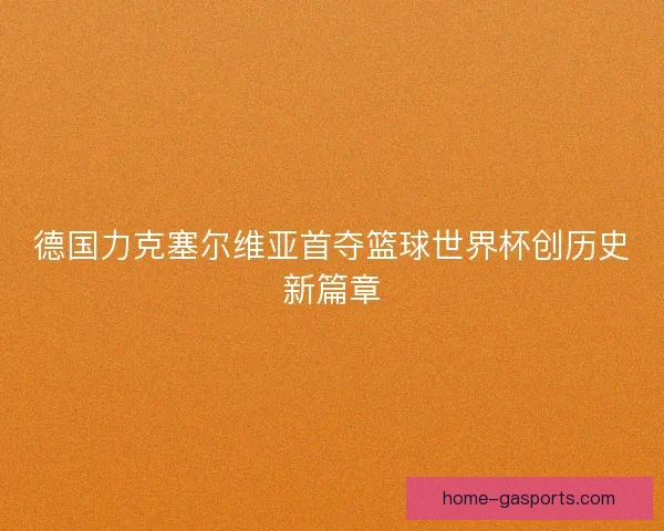 德国力克塞尔维亚首夺篮球世界杯创历史新篇章