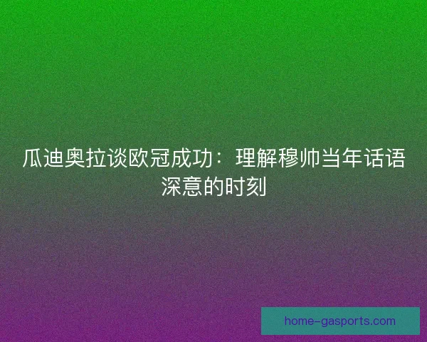 瓜迪奥拉谈欧冠成功：理解穆帅当年话语深意的时刻