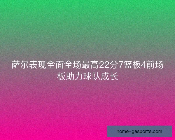 萨尔表现全面全场最高22分7篮板4前场板助力球队成长