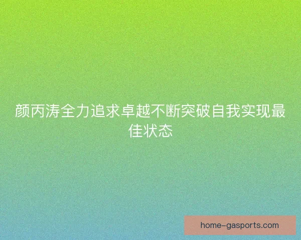 颜丙涛全力追求卓越不断突破自我实现最佳状态