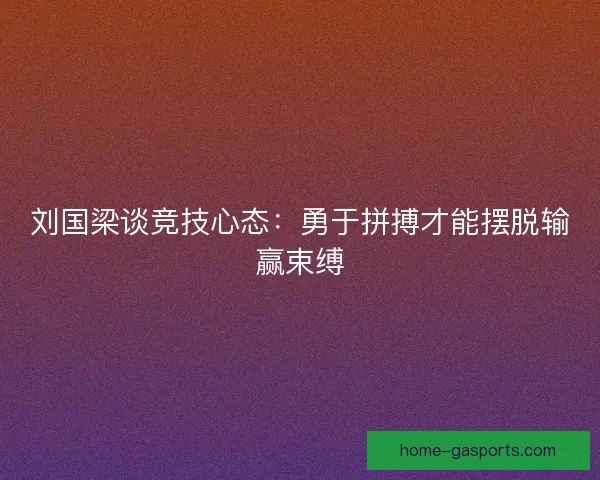 刘国梁谈竞技心态：勇于拼搏才能摆脱输赢束缚