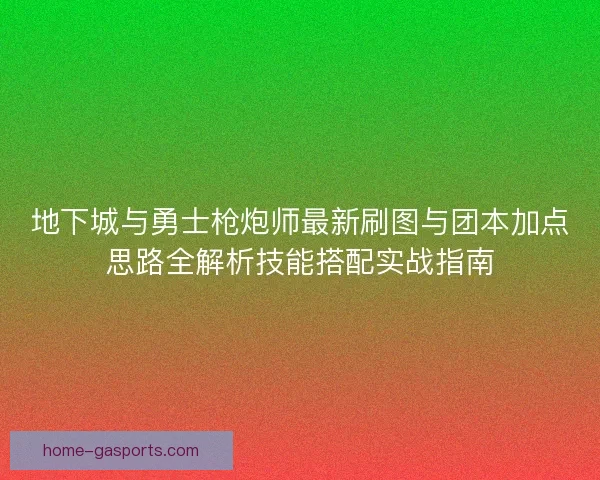 地下城与勇士枪炮师最新刷图与团本加点思路全解析技能搭配实战指南