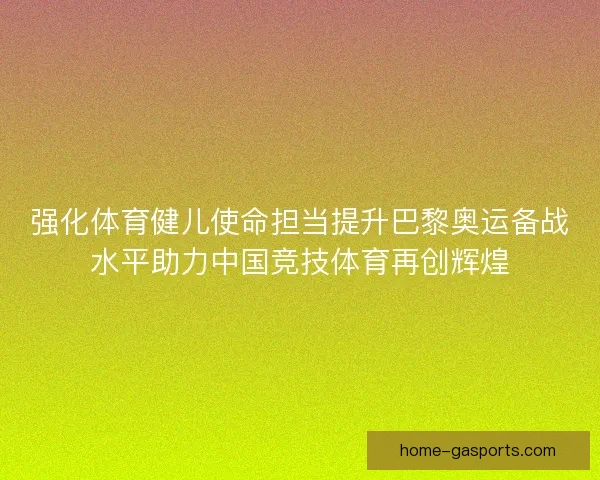 强化体育健儿使命担当提升巴黎奥运备战水平助力中国竞技体育再创辉煌