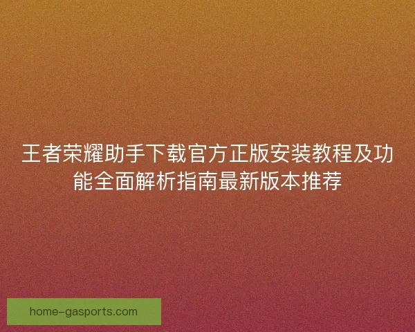 王者荣耀助手下载官方正版安装教程及功能全面解析指南最新版本推荐