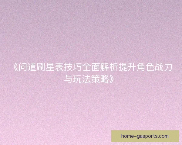 《问道刷星表技巧全面解析提升角色战力与玩法策略》