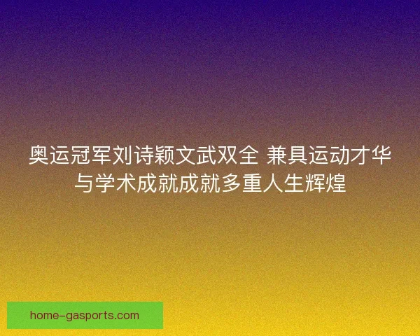 奥运冠军刘诗颖文武双全 兼具运动才华与学术成就成就多重人生辉煌