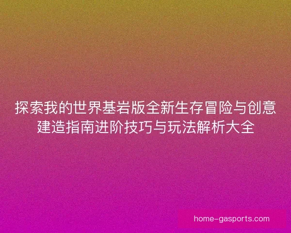 探索我的世界基岩版全新生存冒险与创意建造指南进阶技巧与玩法解析大全