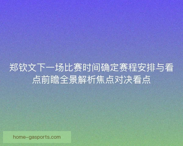 郑钦文下一场比赛时间确定赛程安排与看点前瞻全景解析焦点对决看点