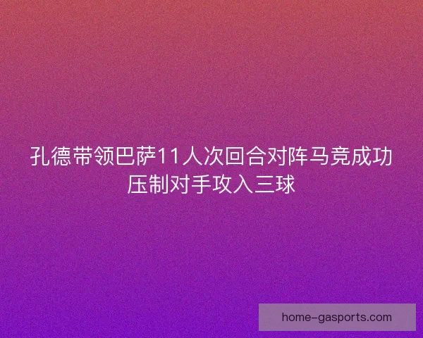 孔德带领巴萨11人次回合对阵马竞成功压制对手攻入三球