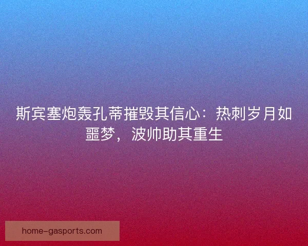 斯宾塞炮轰孔蒂摧毁其信心：热刺岁月如噩梦，波帅助其重生