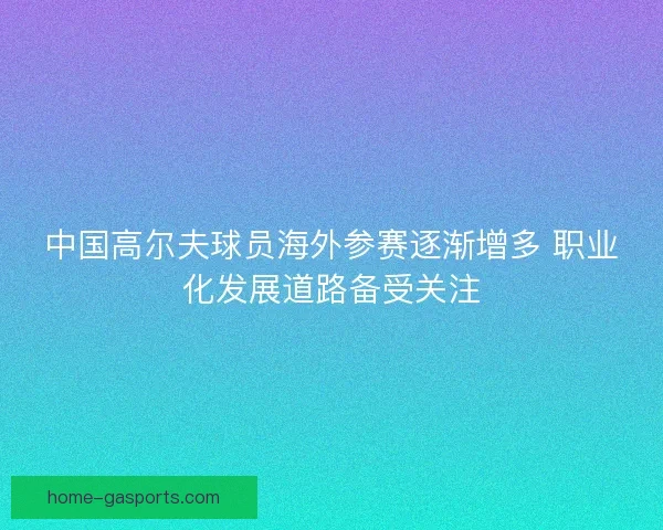 中国高尔夫球员海外参赛逐渐增多 职业化发展道路备受关注