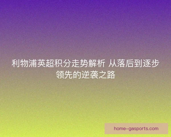 利物浦英超积分走势解析 从落后到逐步领先的逆袭之路