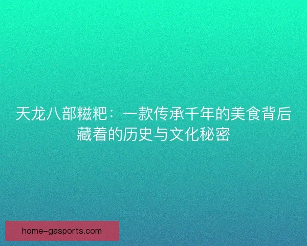 天龙八部糍粑：一款传承千年的美食背后藏着的历史与文化秘密