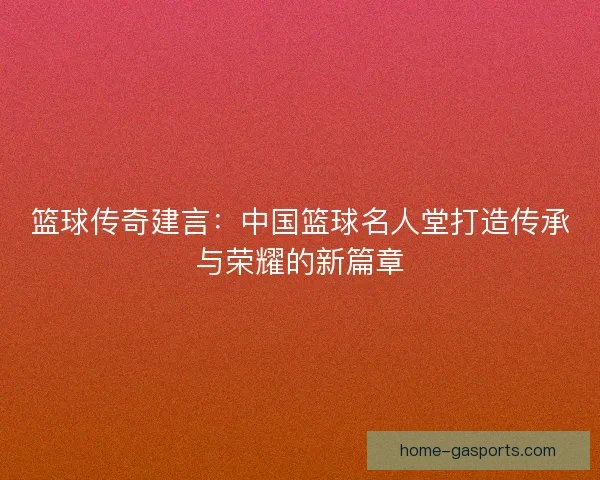 篮球传奇建言：中国篮球名人堂打造传承与荣耀的新篇章