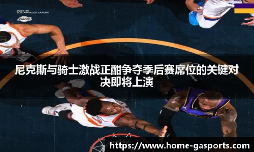 尼克斯与骑士激战正酣争夺季后赛席位的关键对决即将上演