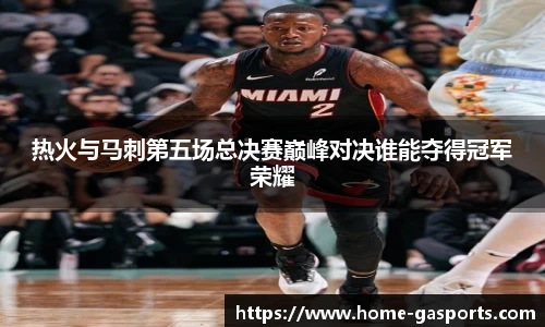 热火与马刺第五场总决赛巅峰对决谁能夺得冠军荣耀