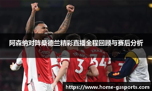 阿森纳对阵桑德兰精彩直播全程回顾与赛后分析